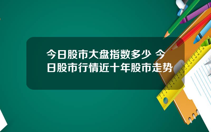 今日股市大盘指数多少 今日股市行情近十年股市走势